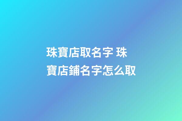 珠寶店取名字 珠寶店鋪名字怎么取-第1張-店鋪起名-玄機派